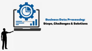 Business Data Processing Steps, Challenges & Solutions